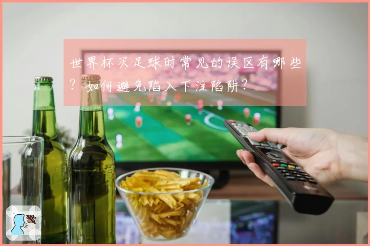 世界杯买足球时常见的误区有哪些？如何避免陷入下注陷阱？