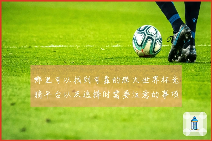 哪里可以找到可靠的烽火世界杯竞猜平台以及选择时需要注意的事项