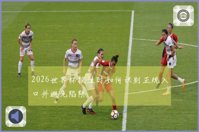 2026世界杯投注时如何识别正规入口并避免陷阱