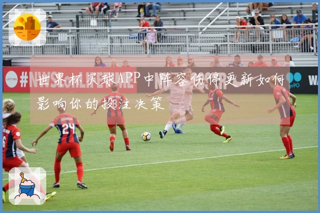世界杯买球APP中阵容伤停更新如何影响你的投注决策